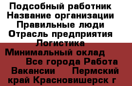 Подсобный работник › Название организации ­ Правильные люди › Отрасль предприятия ­ Логистика › Минимальный оклад ­ 30 000 - Все города Работа » Вакансии   . Пермский край,Красновишерск г.